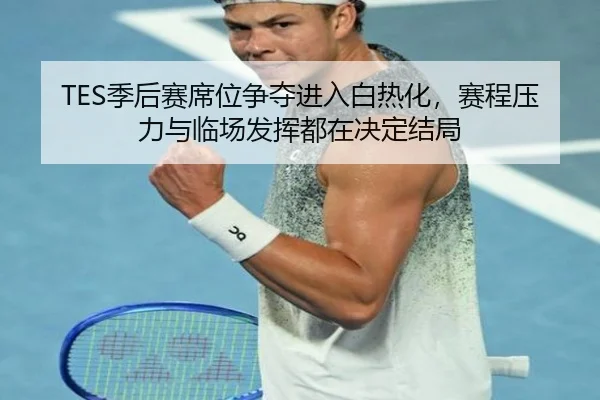 TES季后赛席位争夺进入白热化，赛程压力与临场发挥都在决定结局